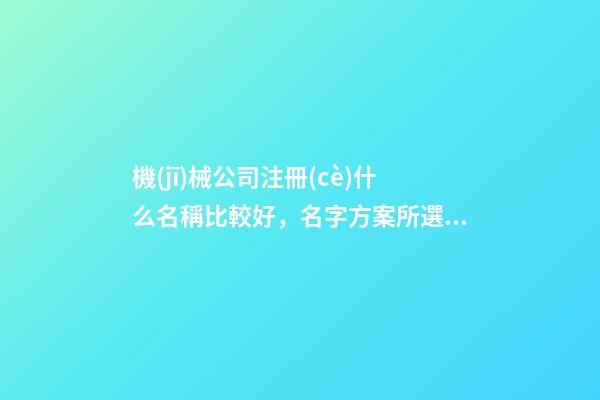 機(jī)械公司注冊(cè)什么名稱比較好，名字方案所選取的內(nèi)核！